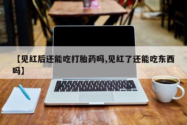 推荐个卖打胎药的微信【见红后还能吃打胎药吗,见红了还能吃东西吗】