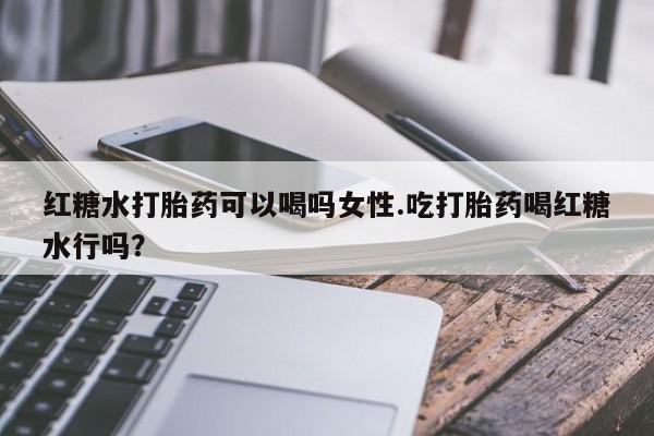 推荐个卖打胎药的微信红糖水打胎药可以喝吗女性.吃打胎药喝红糖水行吗？