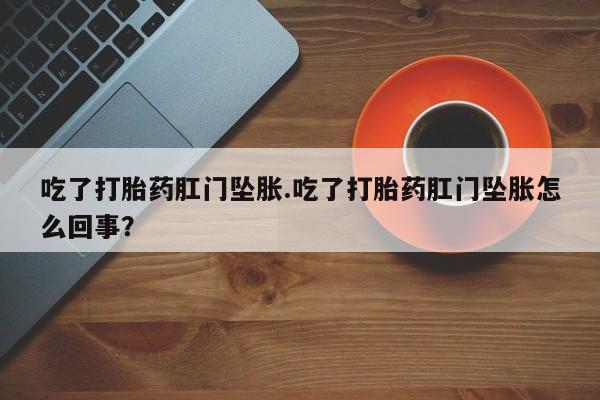 推荐个卖打胎药的微信吃了打胎药肛门坠胀.吃了打胎药肛门坠胀怎么回事？