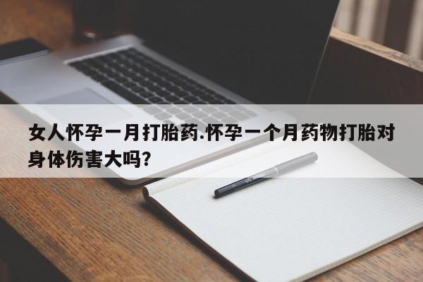 推荐个卖打胎药的微信女人怀孕一月打胎药.怀孕一个月药物打胎对身体伤害大吗？