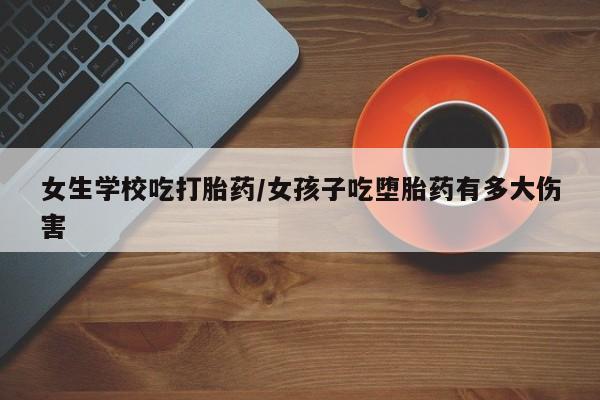 推荐个卖打胎药的微信女生学校吃打胎药/女孩子吃堕胎药有多大伤害