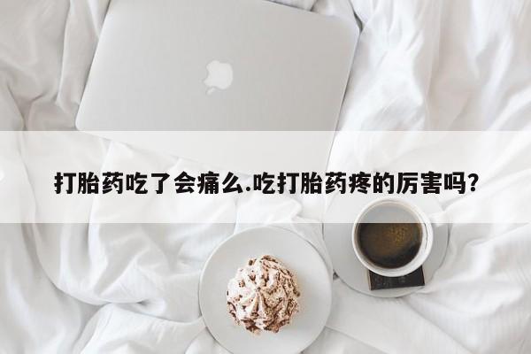 推荐个卖打胎药的微信打胎药吃了会痛么.吃打胎药疼的厉害吗？