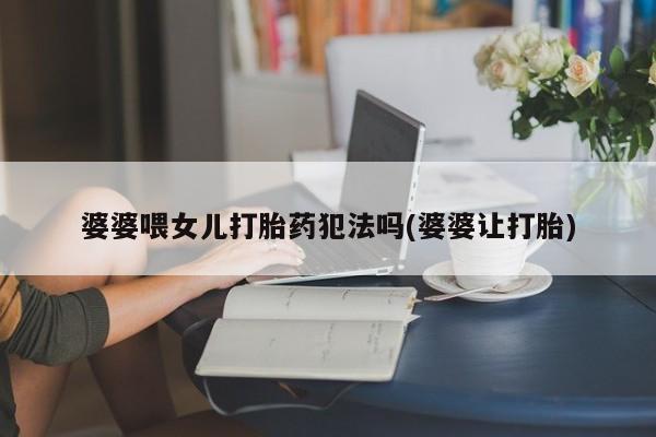 推荐个卖打胎药的微信婆婆喂女儿打胎药犯法吗(婆婆让打胎)