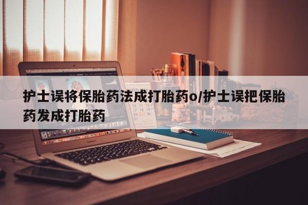 推荐个卖打胎药的微信护士误将保胎药法成打胎药o/护士误把保胎药发成打胎药