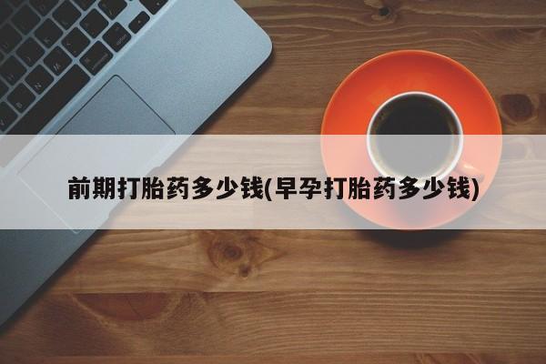 推荐个卖打胎药的微信前期打胎药多少钱(早孕打胎药多少钱)