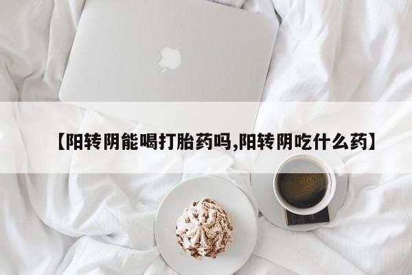 推荐个卖打胎药的微信【阳转阴能喝打胎药吗,阳转阴吃什么药】