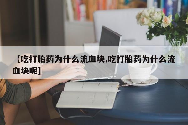 推荐个卖打胎药的微信【吃打胎药为什么流血块,吃打胎药为什么流血块呢】