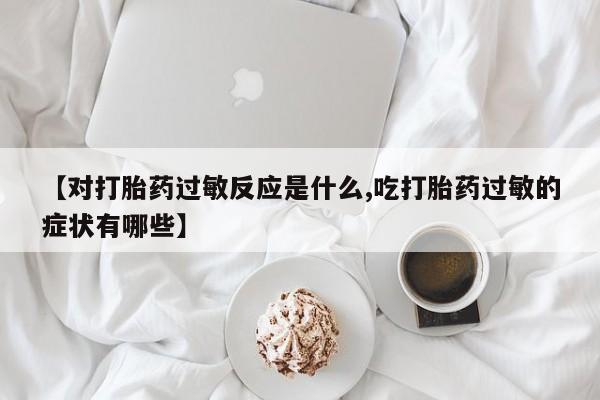 推荐个卖打胎药的微信【对打胎药过敏反应是什么,吃打胎药过敏的症状有哪些】