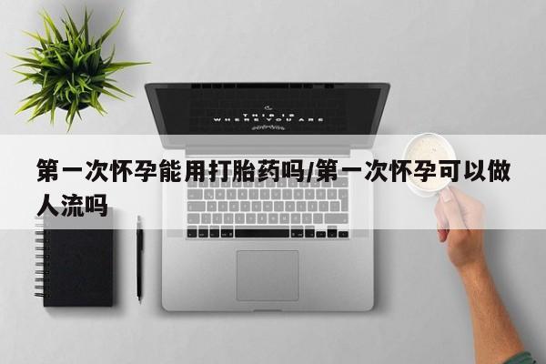 推荐个卖打胎药的微信第一次怀孕能用打胎药吗/第一次怀孕可以做人流吗