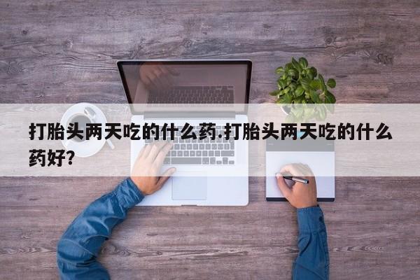 推荐个卖打胎药的微信打胎头两天吃的什么药.打胎头两天吃的什么药好？
