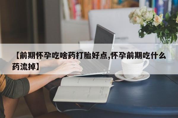 推荐个卖打胎药的微信【前期怀孕吃啥药打胎好点,怀孕前期吃什么药流掉】