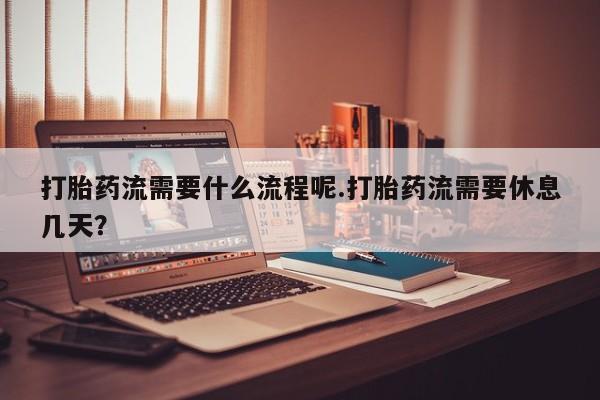 推荐个卖打胎药的微信打胎药流需要什么流程呢.打胎药流需要休息几天？