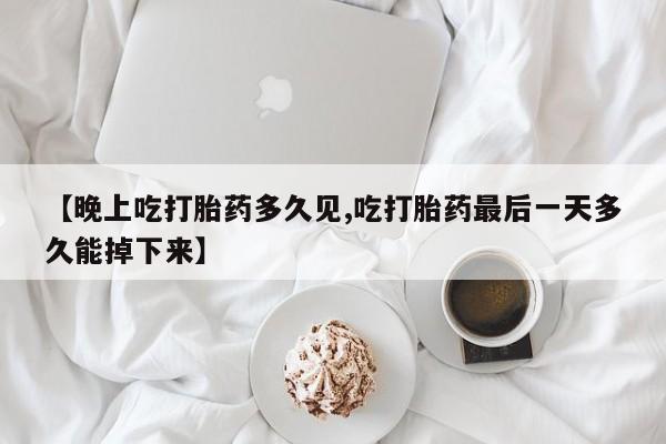 推荐个卖打胎药的微信【晚上吃打胎药多久见,吃打胎药最后一天多久能掉下来】