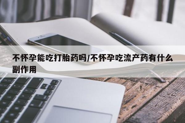 推荐个卖打胎药的微信不怀孕能吃打胎药吗/不怀孕吃流产药有什么副作用