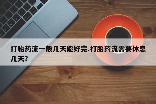 推荐个卖打胎药的微信打胎药流一般几天能好完.打胎药流需要休息几天？