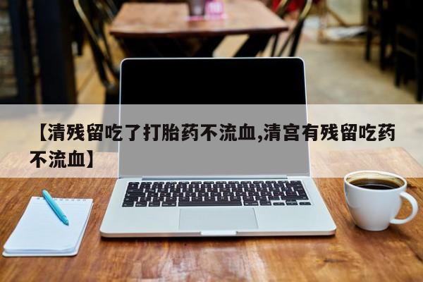 推荐个卖打胎药的微信【清残留吃了打胎药不流血,清宫有残留吃药不流血】