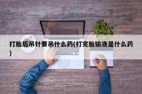 推荐个卖打胎药的微信打胎后吊针要吊什么药(打完胎输液是什么药)