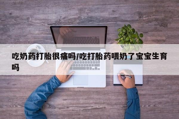 推荐个卖打胎药的微信吃奶药打胎很痛吗/吃打胎药喂奶了宝宝生育吗