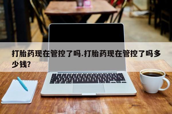 推荐个卖打胎药的微信打胎药现在管控了吗.打胎药现在管控了吗多少钱？