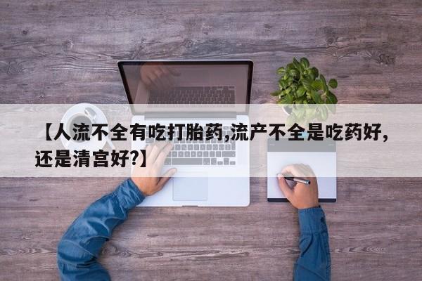 推荐个卖打胎药的微信【人流不全有吃打胎药,流产不全是吃药好,还是清宫好?】