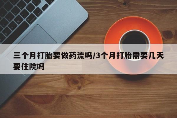 推荐个卖打胎药的微信三个月打胎要做药流吗/3个月打胎需要几天要住院吗