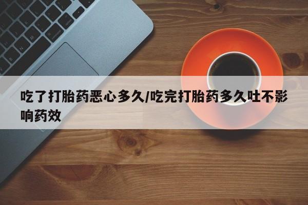 推荐个卖打胎药的微信吃了打胎药恶心多久/吃完打胎药多久吐不影响药效