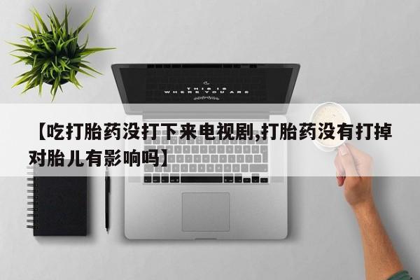 推荐个卖打胎药的微信【吃打胎药没打下来电视剧,打胎药没有打掉对胎儿有影响吗】