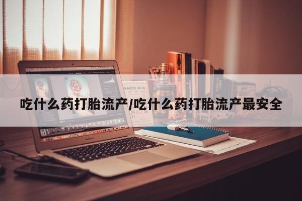 推荐个卖打胎药的微信吃什么药打胎流产/吃什么药打胎流产最安全