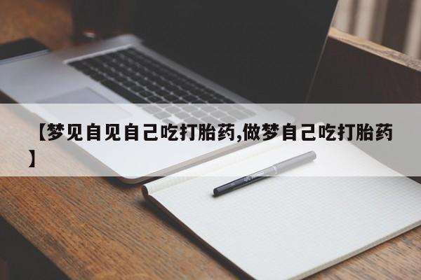 推荐个卖打胎药的微信【梦见自见自己吃打胎药,做梦自己吃打胎药】