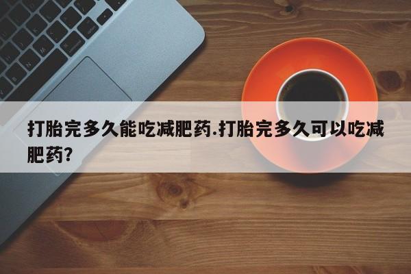推荐个卖打胎药的微信打胎完多久能吃减肥药.打胎完多久可以吃减肥药？