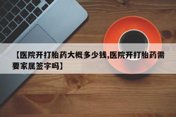 推荐个卖打胎药的微信【医院开打胎药大概多少钱,医院开打胎药需要家属签字吗】
