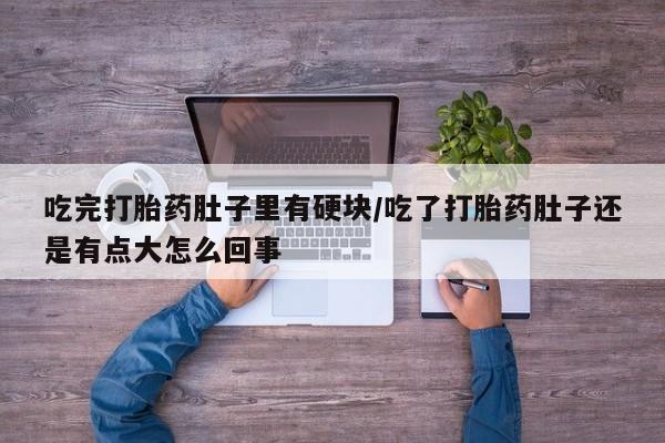 推荐个卖打胎药的微信吃完打胎药肚子里有硬块/吃了打胎药肚子还是有点大怎么回事