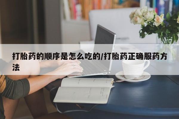 推荐个卖打胎药的微信打胎药的顺序是怎么吃的/打胎药正确服药方法