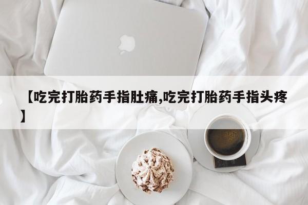 推荐个卖打胎药的微信【吃完打胎药手指肚痛,吃完打胎药手指头疼】