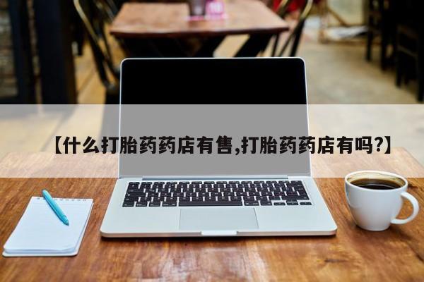 推荐个卖打胎药的微信【什么打胎药药店有售,打胎药药店有吗?】