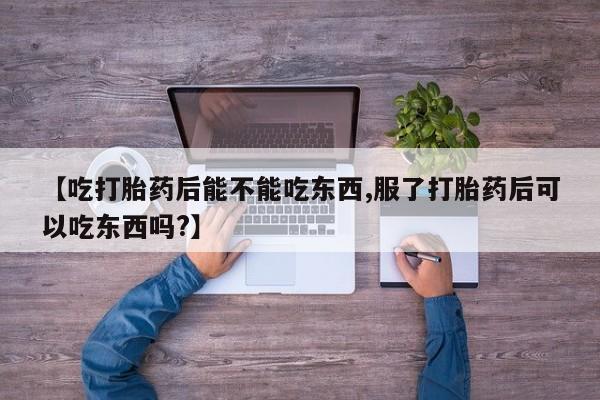 推荐个卖打胎药的微信【吃打胎药后能不能吃东西,服了打胎药后可以吃东西吗?】