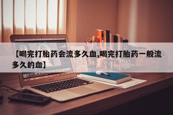 推荐个卖打胎药的微信【喝完打胎药会流多久血,喝完打胎药一般流多久的血】