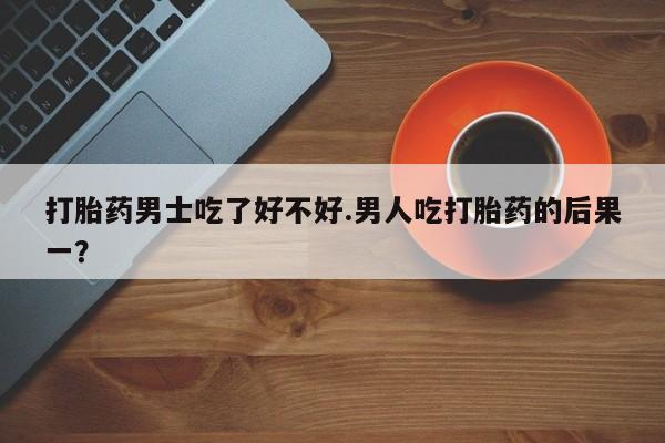 推荐个卖打胎药的微信打胎药男士吃了好不好.男人吃打胎药的后果一？
