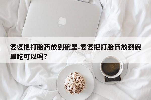 推荐个卖打胎药的微信婆婆把打胎药放到碗里.婆婆把打胎药放到碗里吃可以吗？