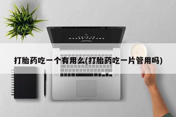 推荐个卖打胎药的微信打胎药吃一个有用么(打胎药吃一片管用吗)