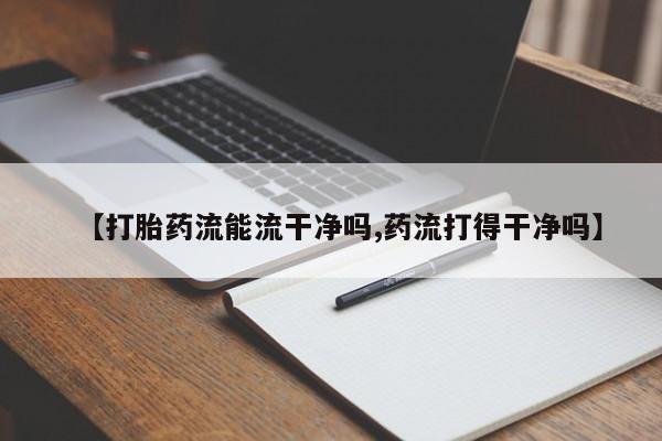 推荐个卖打胎药的微信【打胎药流能流干净吗,药流打得干净吗】
