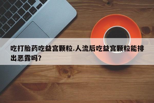 推荐个卖打胎药的微信吃打胎药吃益宫颗粒.人流后吃益宫颗粒能排出恶露吗？