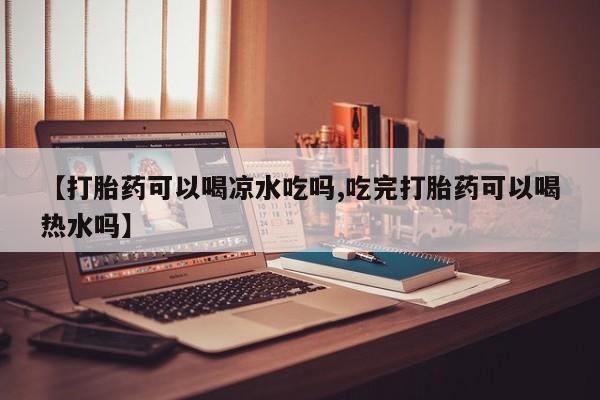 推荐个卖打胎药的微信【打胎药可以喝凉水吃吗,吃完打胎药可以喝热水吗】