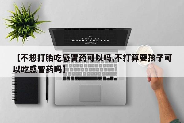 推荐个卖打胎药的微信【不想打胎吃感冒药可以吗,不打算要孩子可以吃感冒药吗】