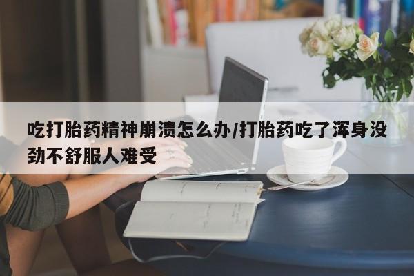 推荐个卖打胎药的微信吃打胎药精神崩溃怎么办/打胎药吃了浑身没劲不舒服人难受