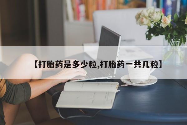 推荐个卖打胎药的微信【打胎药是多少粒,打胎药一共几粒】