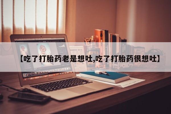 推荐个卖打胎药的微信【吃了打胎药老是想吐,吃了打胎药很想吐】