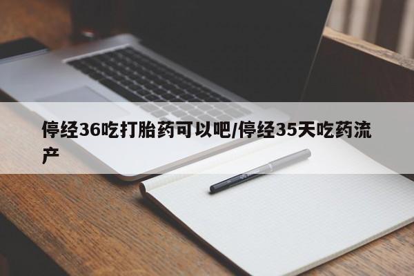 推荐个卖打胎药的微信停经36吃打胎药可以吧/停经35天吃药流产
