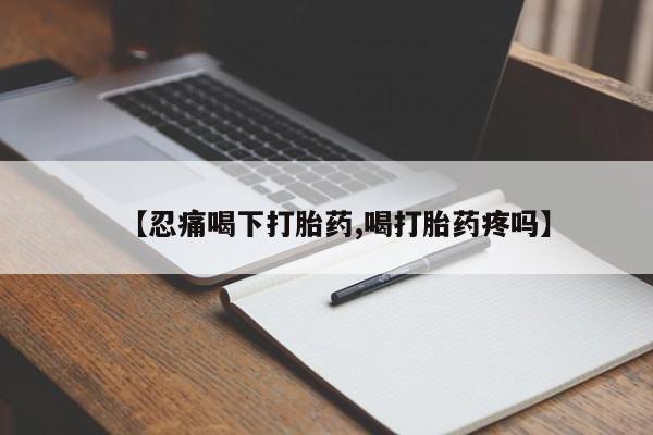 推荐个卖打胎药的微信【忍痛喝下打胎药,喝打胎药疼吗】