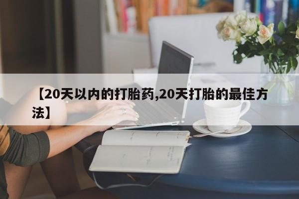 推荐个卖打胎药的微信【20天以内的打胎药,20天打胎的最佳方法】